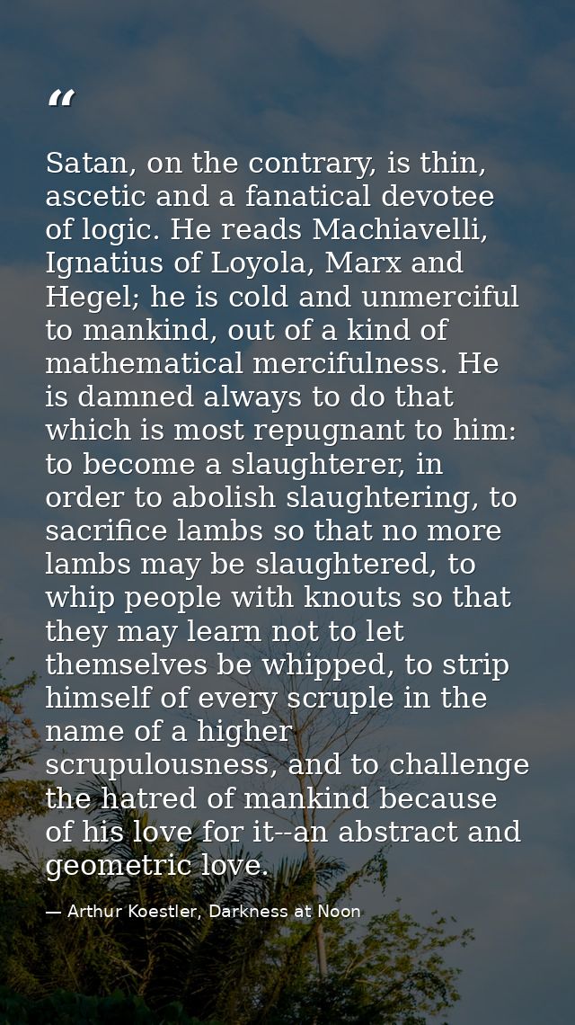 Satan, on the contrary, is thin, ascetic and a fanatical devotee of logic. He reads Machiavelli, Ignatius of Loyola, Mar — Arthur Koestler, Darkness at Noon