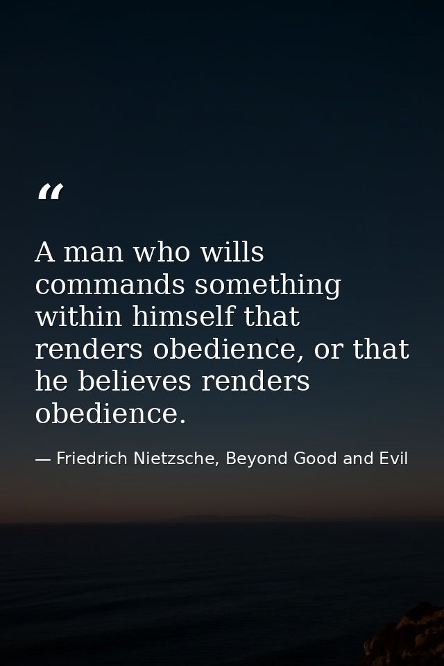 A man who wills commands something within himself that renders obedience, or that he believes renders obedience. — Friedrich Nietzsche, Beyond Good and Evil
