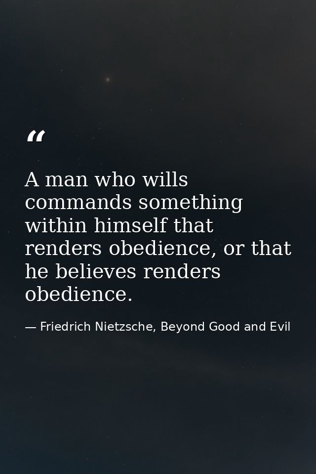 A man who wills commands something within himself that renders obedience, or that he believes renders obedience. — Friedrich Nietzsche, Beyond Good and Evil