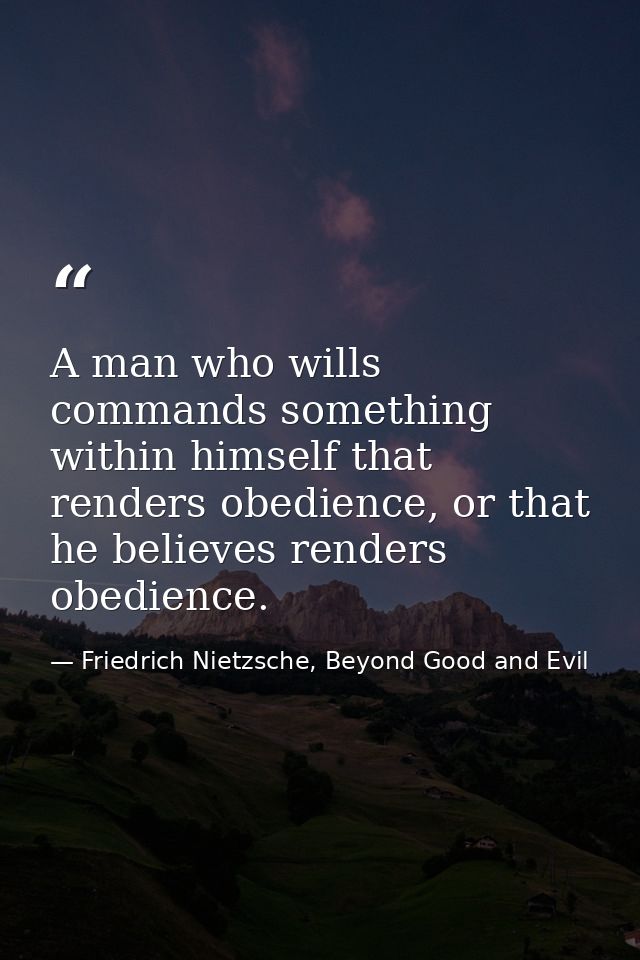 A man who wills commands something within himself that renders obedience, or that he believes renders obedience. — Friedrich Nietzsche, Beyond Good and Evil