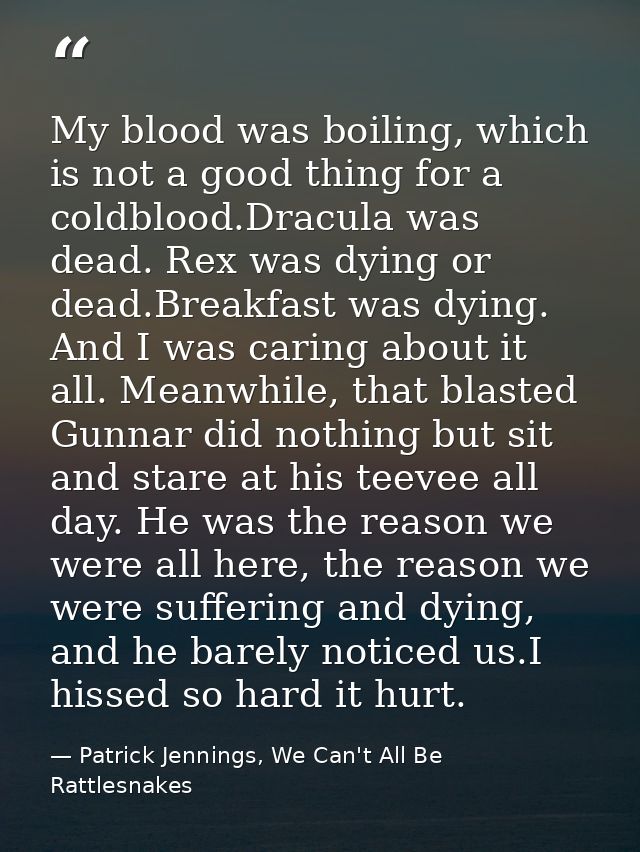 My blood was boiling, which is not a good thing for a coldblood.Dracula was dead. Rex was dying or dead.Breakfast was dy — Patrick Jennings, We Can't All Be Rattlesnakes