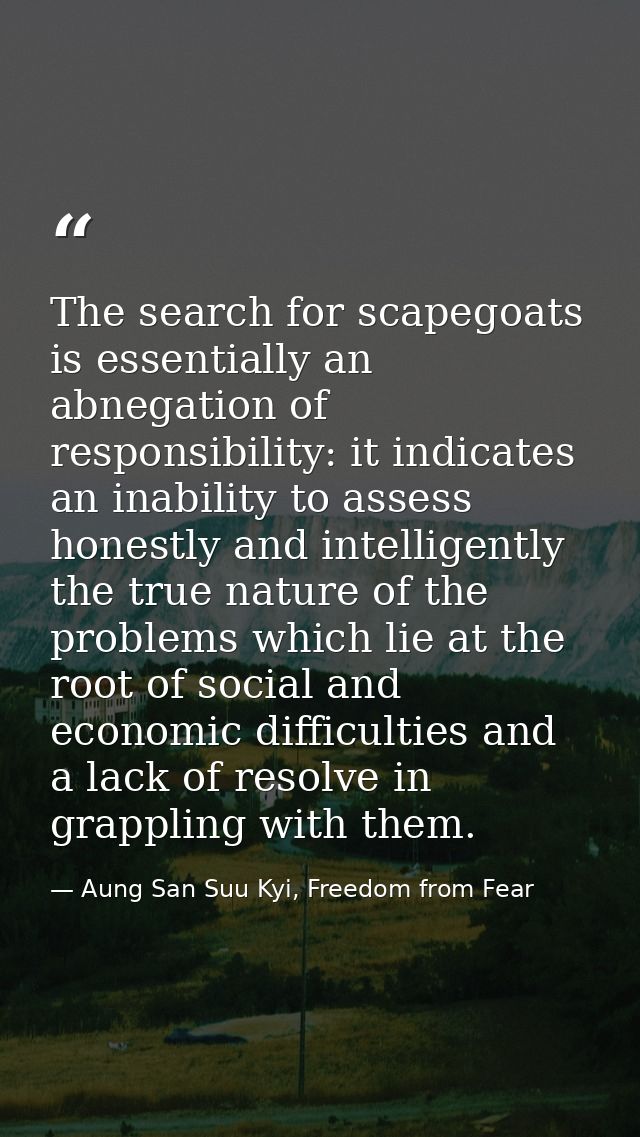 The search for scapegoats is essentially an abnegation of responsibility: it indicates an inability to assess honestly a — Aung San Suu Kyi, Freedom from Fear
