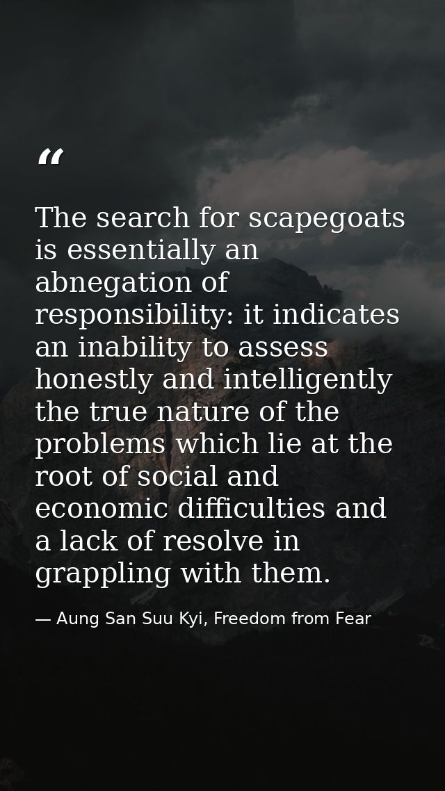 The search for scapegoats is essentially an abnegation of responsibility: it indicates an inability to assess honestly a — Aung San Suu Kyi, Freedom from Fear