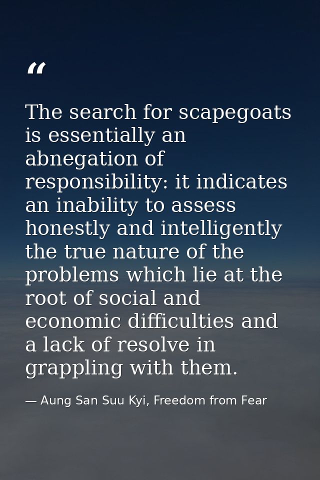 The search for scapegoats is essentially an abnegation of responsibility: it indicates an inability to assess honestly a — Aung San Suu Kyi, Freedom from Fear