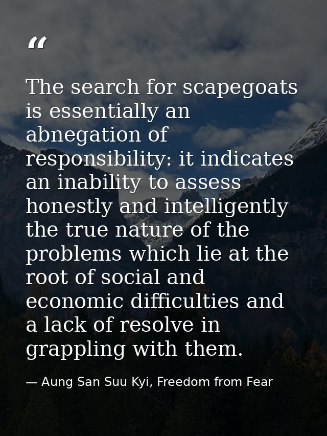 The search for scapegoats is essentially an abnegation of responsibility: it indicates an inability to assess honestly a — Aung San Suu Kyi, Freedom from Fear
