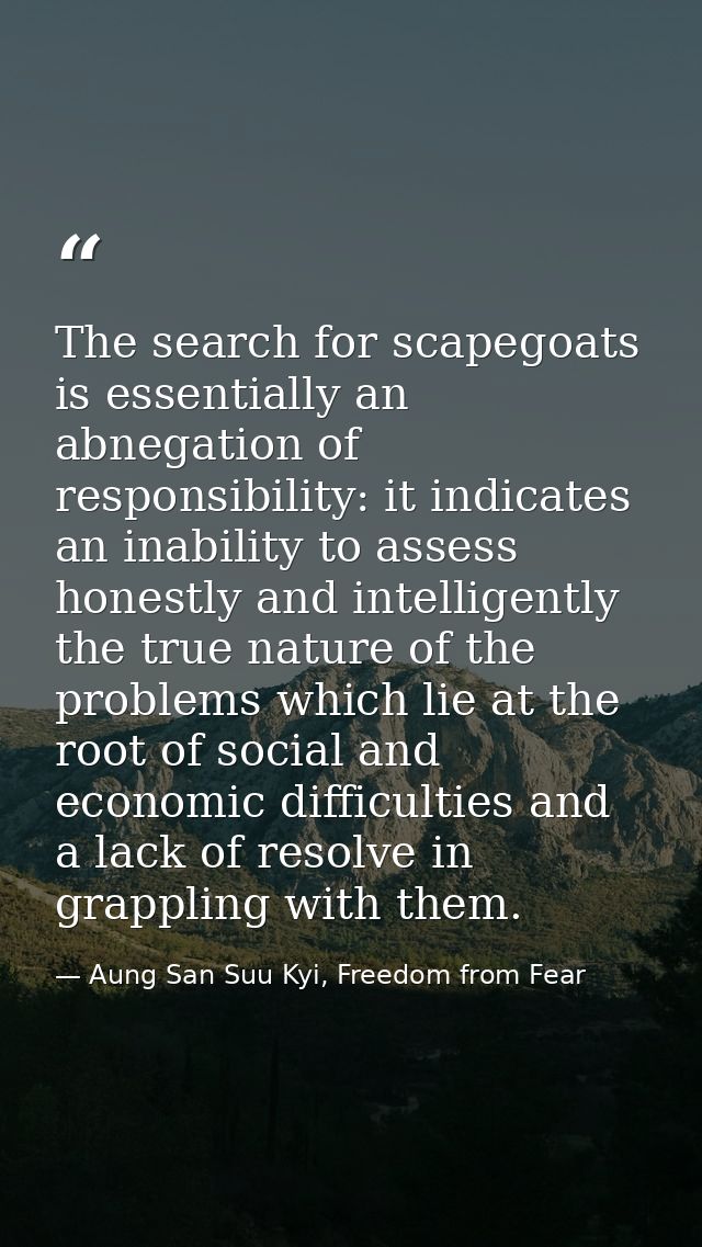 The search for scapegoats is essentially an abnegation of responsibility: it indicates an inability to assess honestly a — Aung San Suu Kyi, Freedom from Fear