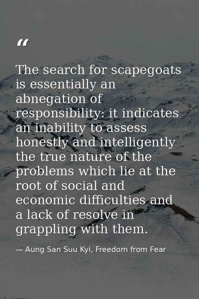 The search for scapegoats is essentially an abnegation of responsibility: it indicates an inability to assess honestly a — Aung San Suu Kyi, Freedom from Fear