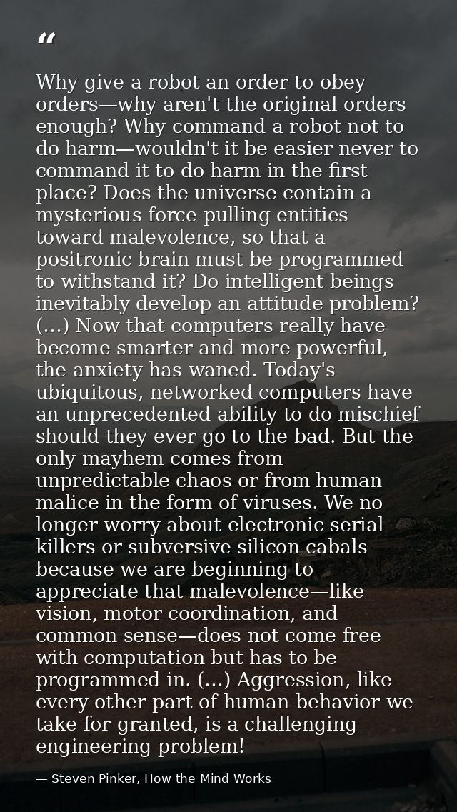 Why give a robot an order to obey orders—why aren't the original orders enough? Why command a robot not to do harm—would — Steven Pinker, How the Mind Works