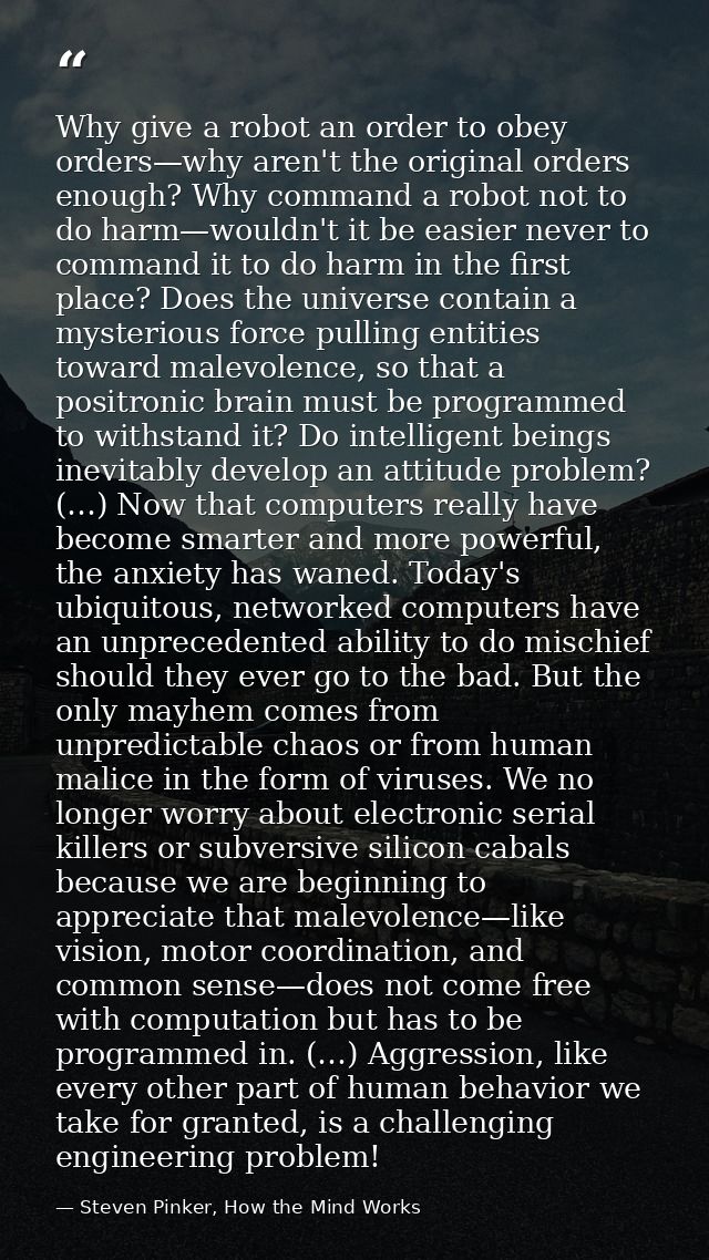 Why give a robot an order to obey orders—why aren't the original orders enough? Why command a robot not to do harm—would — Steven Pinker, How the Mind Works