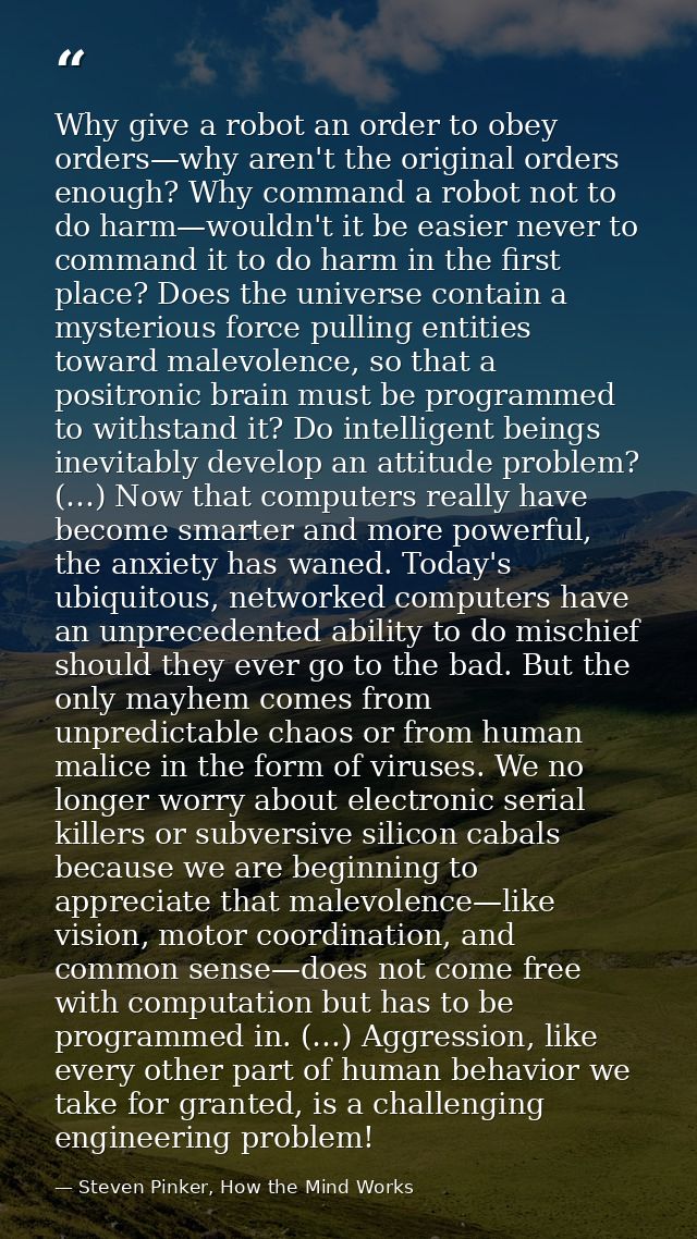 Why give a robot an order to obey orders—why aren't the original orders enough? Why command a robot not to do harm—would — Steven Pinker, How the Mind Works