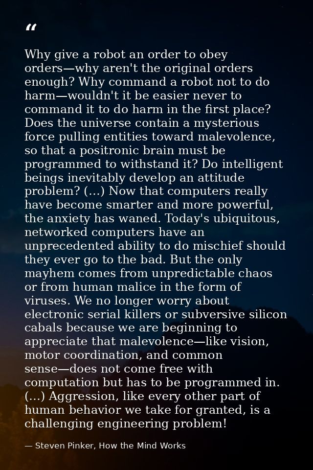 Why give a robot an order to obey orders—why aren't the original orders enough? Why command a robot not to do harm—would — Steven Pinker, How the Mind Works