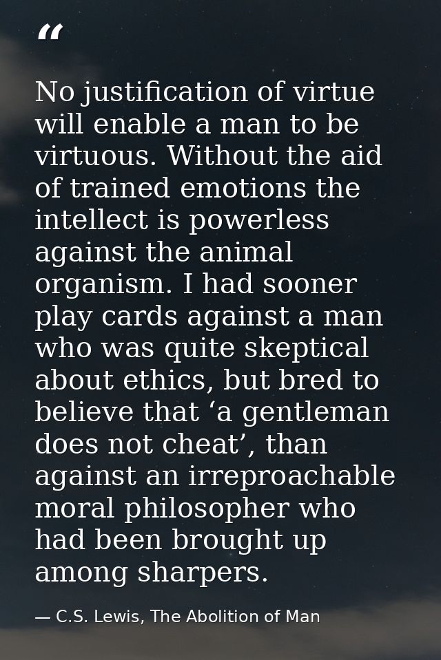 No justification of virtue will enable a man to be virtuous. Without the aid of trained emotions the intellect is powerl — C.S. Lewis, The Abolition of Man