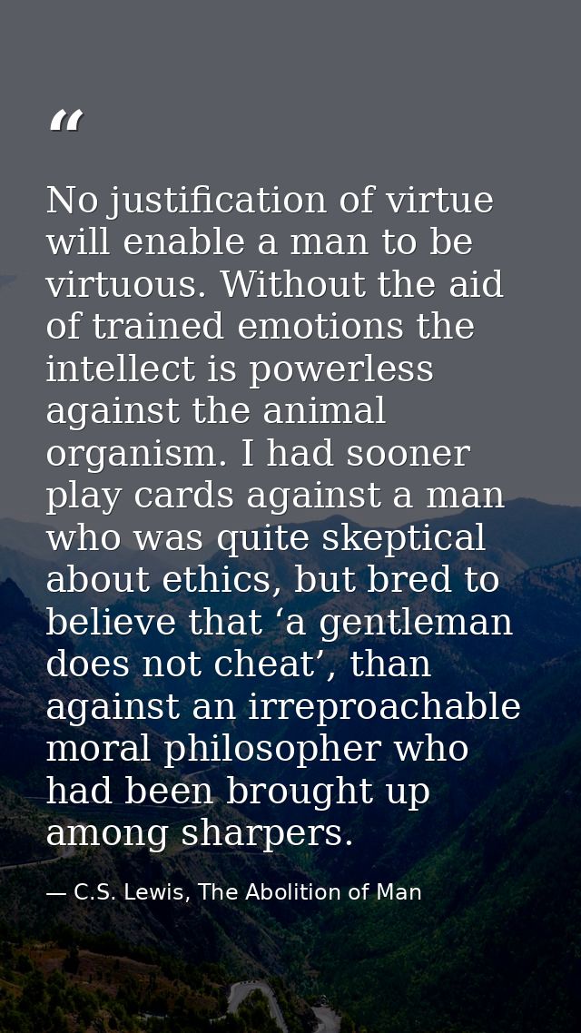 No justification of virtue will enable a man to be virtuous. Without the aid of trained emotions the intellect is powerl — C.S. Lewis, The Abolition of Man