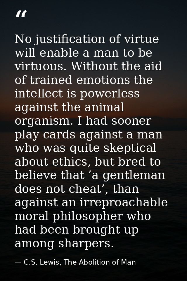 No justification of virtue will enable a man to be virtuous. Without the aid of trained emotions the intellect is powerl — C.S. Lewis, The Abolition of Man