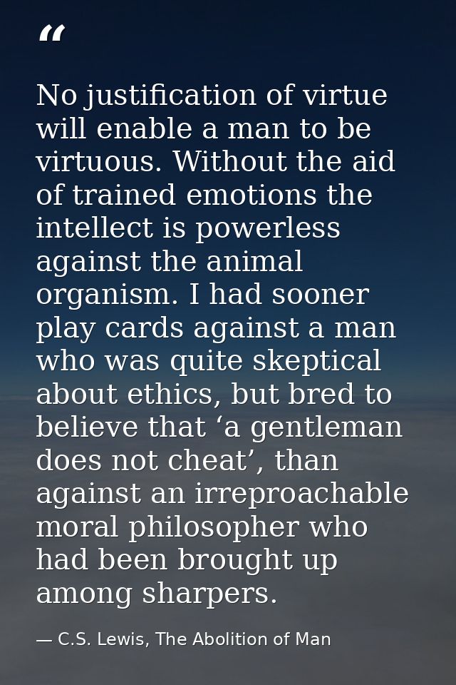 No justification of virtue will enable a man to be virtuous. Without the aid of trained emotions the intellect is powerl — C.S. Lewis, The Abolition of Man
