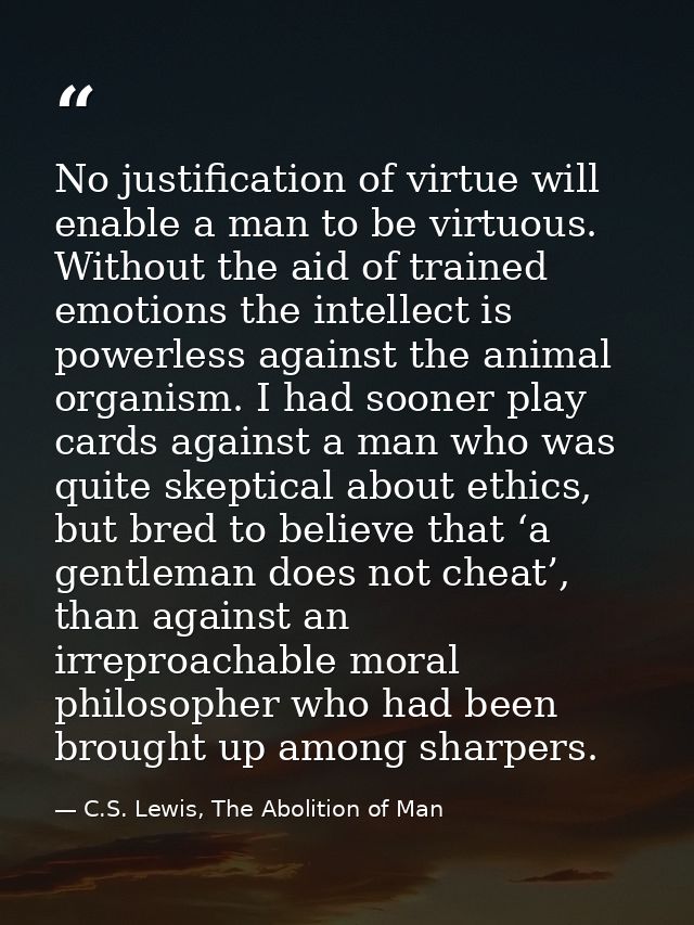 No justification of virtue will enable a man to be virtuous. Without the aid of trained emotions the intellect is powerl — C.S. Lewis, The Abolition of Man