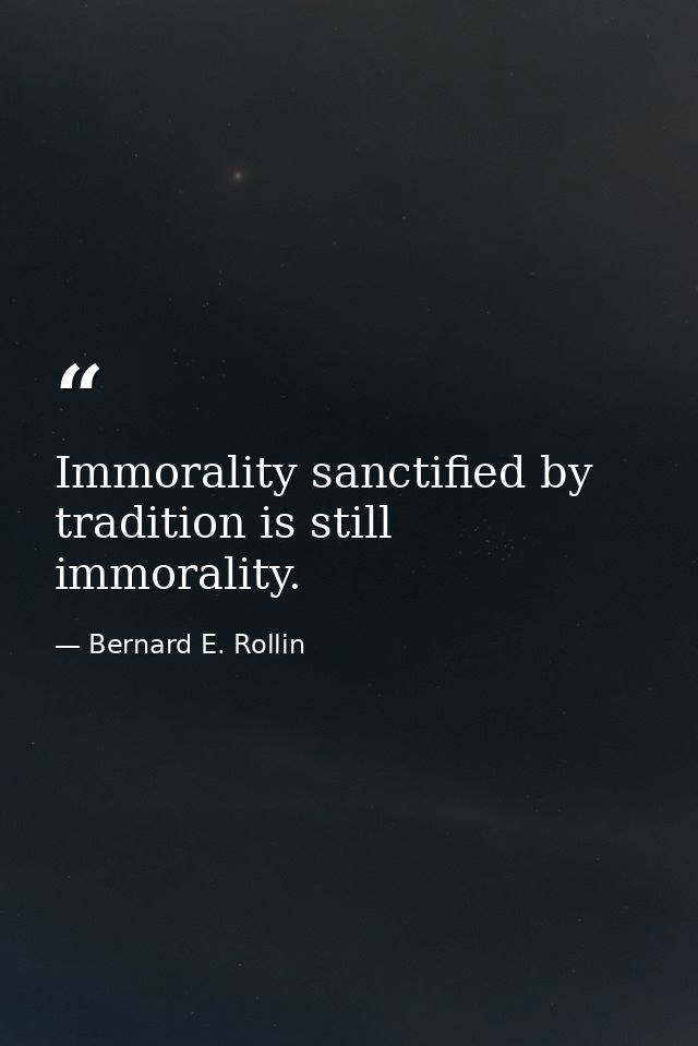 Immorality sanctified by tradition is still immorality. — Bernard E. Rollin