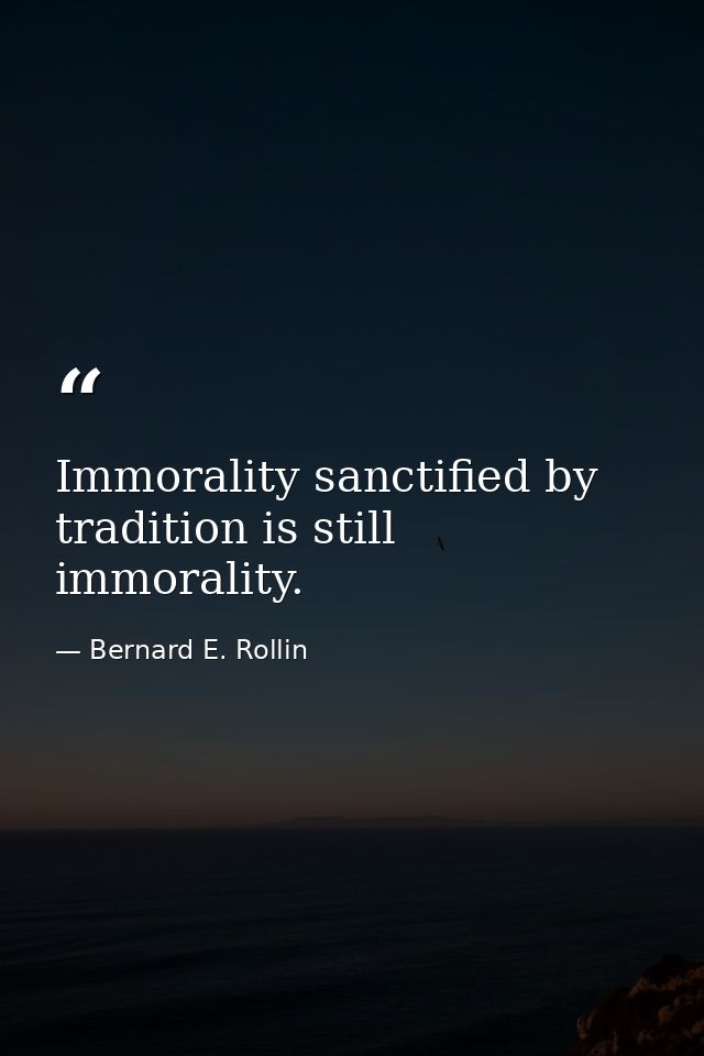 Immorality sanctified by tradition is still immorality. — Bernard E. Rollin