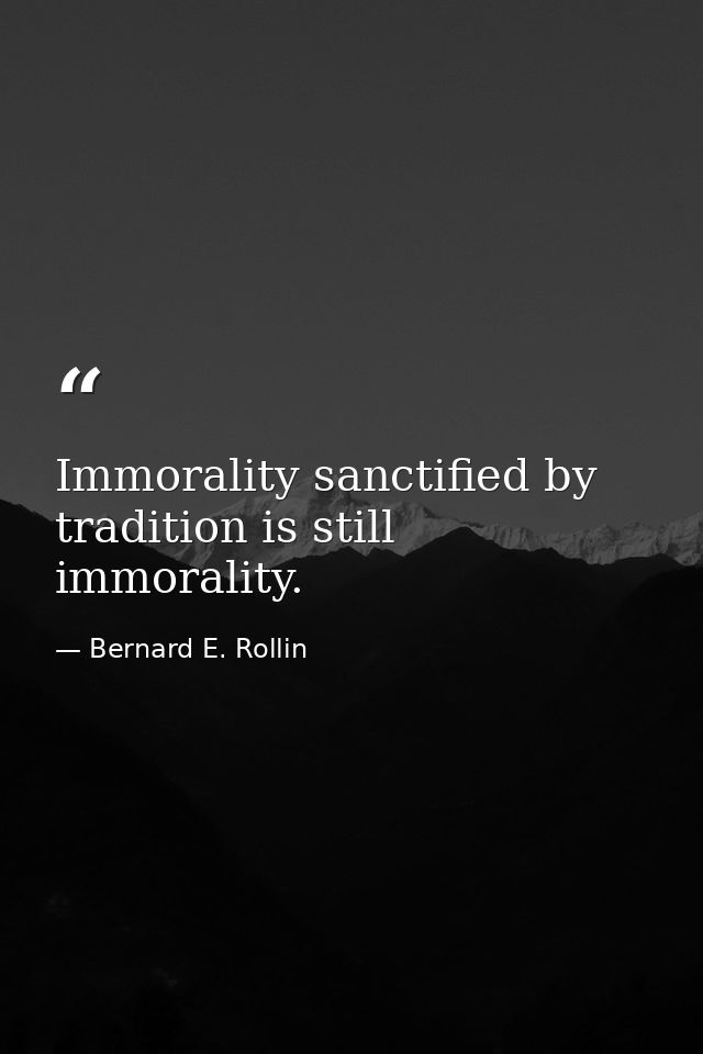 Immorality sanctified by tradition is still immorality. — Bernard E. Rollin