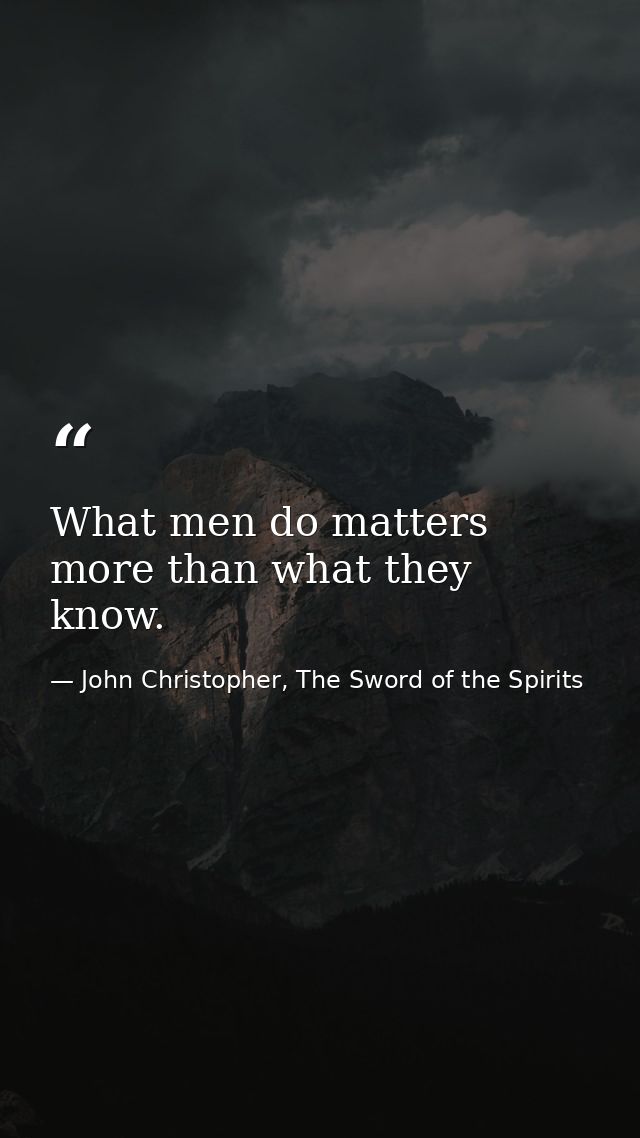 What men do matters more than what they know. — John Christopher, The Sword of the Spirits