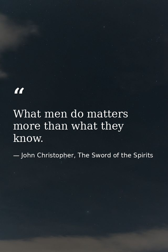 What men do matters more than what they know. — John Christopher, The Sword of the Spirits