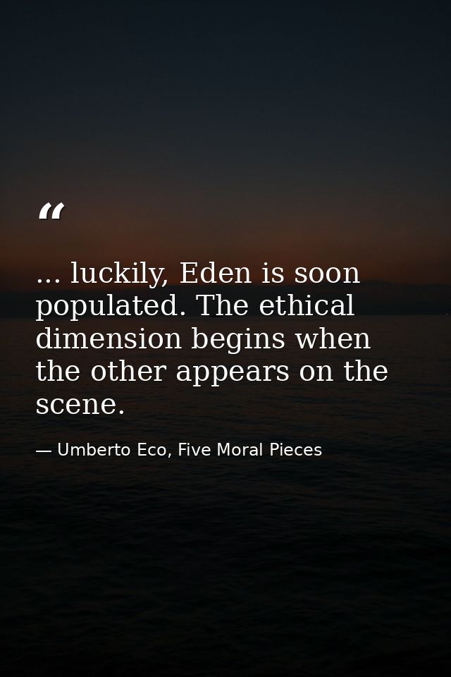 ... luckily, Eden is soon populated. The ethical dimension begins when the other appears on the scene. — Umberto Eco, Five Moral Pieces
