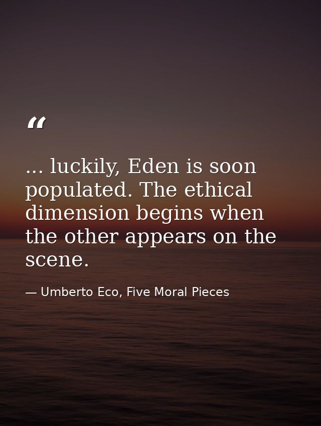 ... luckily, Eden is soon populated. The ethical dimension begins when the other appears on the scene. — Umberto Eco, Five Moral Pieces