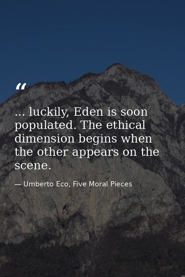 ... luckily, Eden is soon populated. The ethical dimension begins when the other appears on the scene. — Umberto Eco, Five Moral Pieces