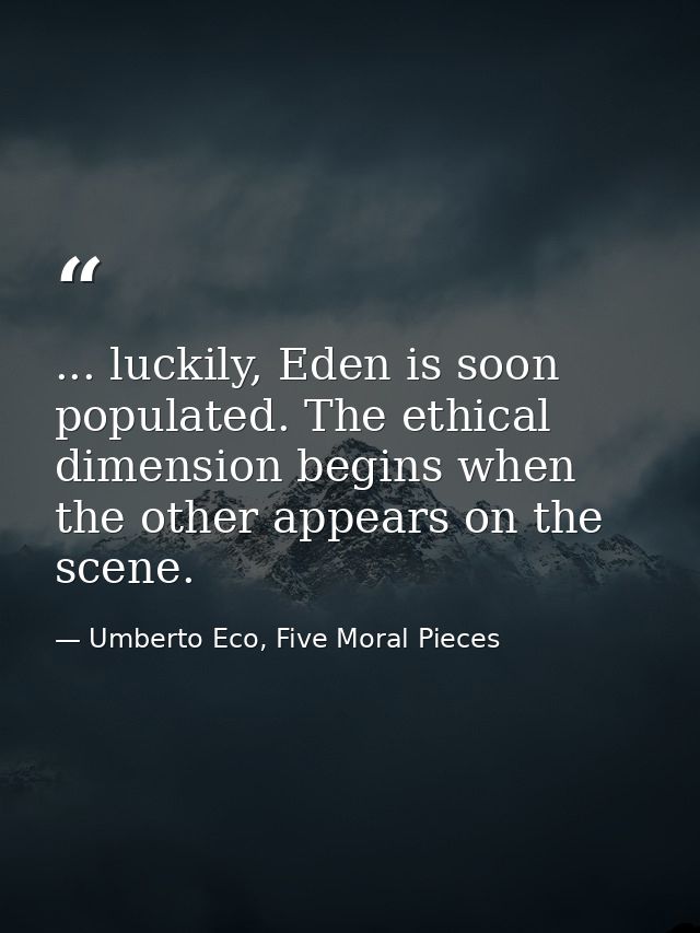 ... luckily, Eden is soon populated. The ethical dimension begins when the other appears on the scene. — Umberto Eco, Five Moral Pieces