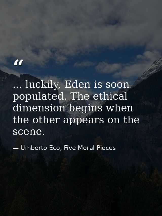 ... luckily, Eden is soon populated. The ethical dimension begins when the other appears on the scene. — Umberto Eco, Five Moral Pieces