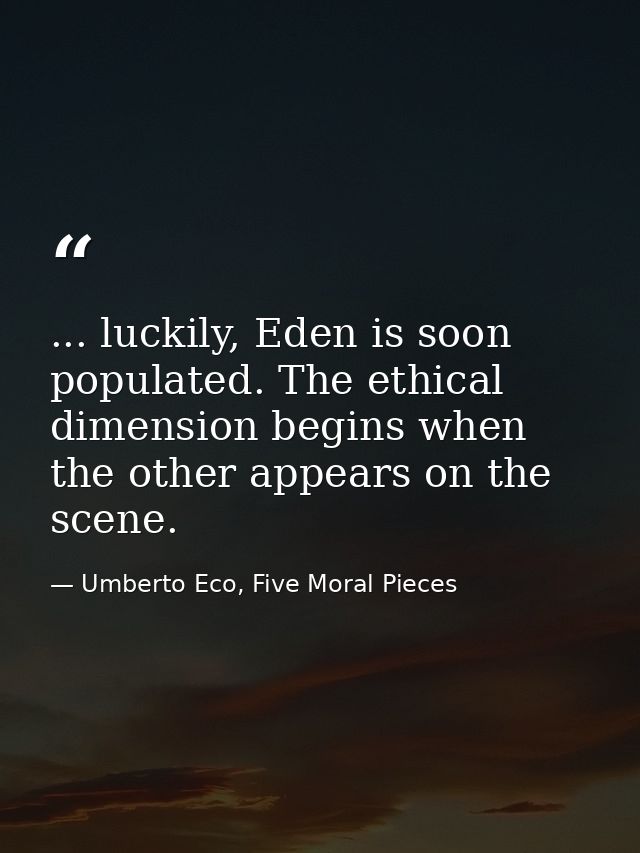 ... luckily, Eden is soon populated. The ethical dimension begins when the other appears on the scene. — Umberto Eco, Five Moral Pieces