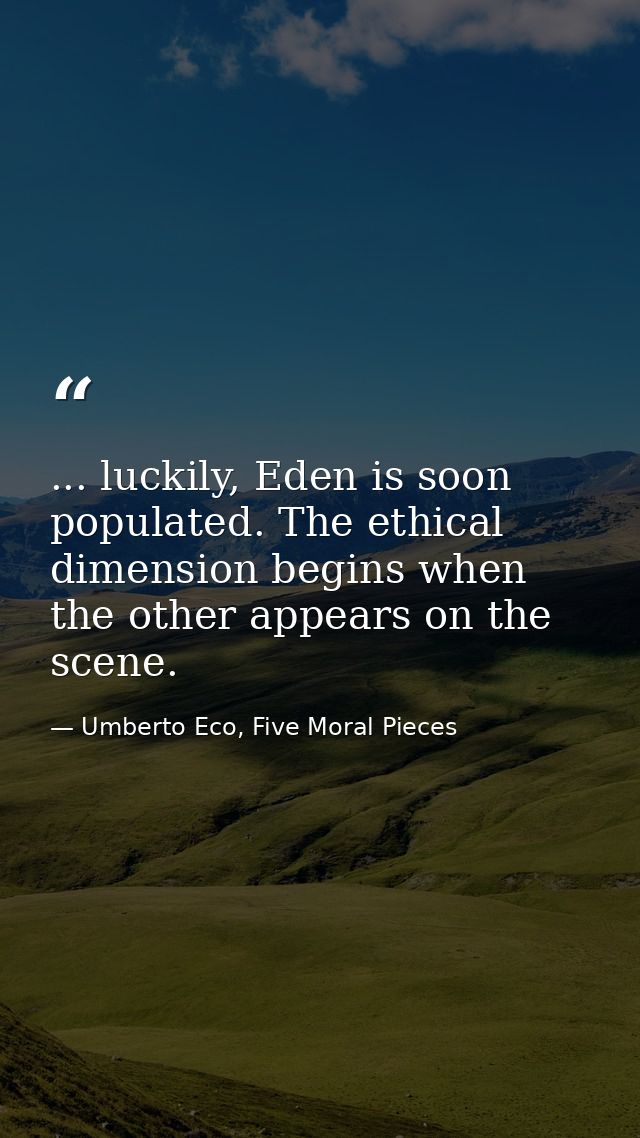 ... luckily, Eden is soon populated. The ethical dimension begins when the other appears on the scene. — Umberto Eco, Five Moral Pieces