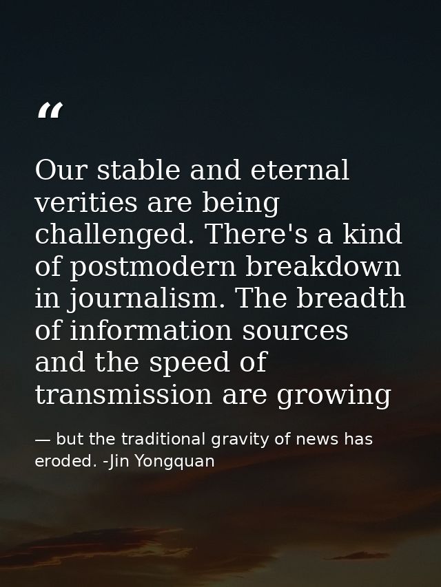 Our stable and eternal verities are being challenged. There's a kind of postmodern breakdown in journalism. The breadth  — but the traditional gravity of news has eroded. -Jin Yongquan