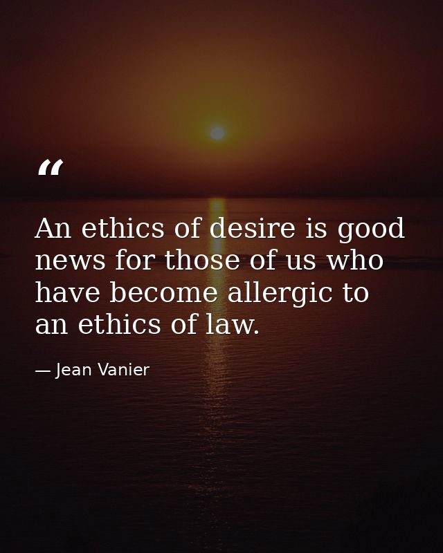 An ethics of desire is good news for those of us who have become allergic to an ethics of law. — Jean Vanier