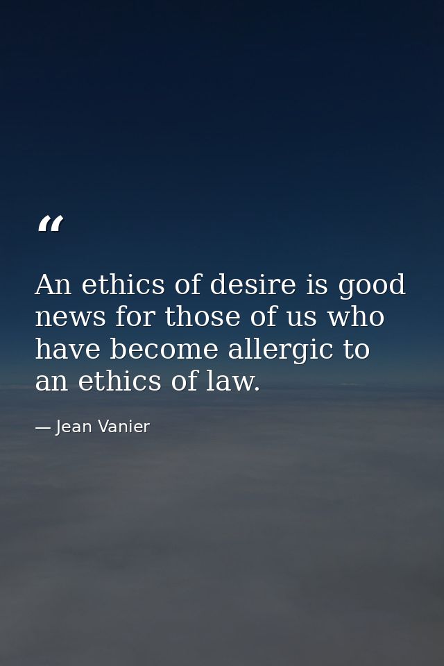 An ethics of desire is good news for those of us who have become allergic to an ethics of law. — Jean Vanier