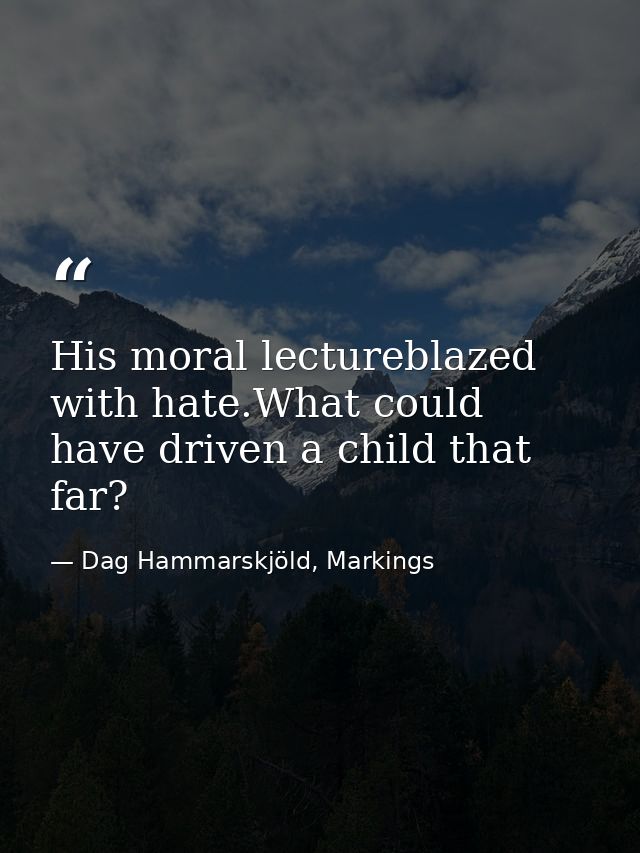 His moral lectureblazed with hate.What could have driven a child that far? — Dag Hammarskjöld, Markings