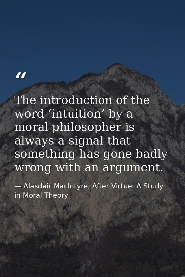 The introduction of the word ‘intuition’ by a moral philosopher is always a signal that something has gone badly wrong w — Alasdair MacIntyre, After Virtue: A Study in Moral Theory