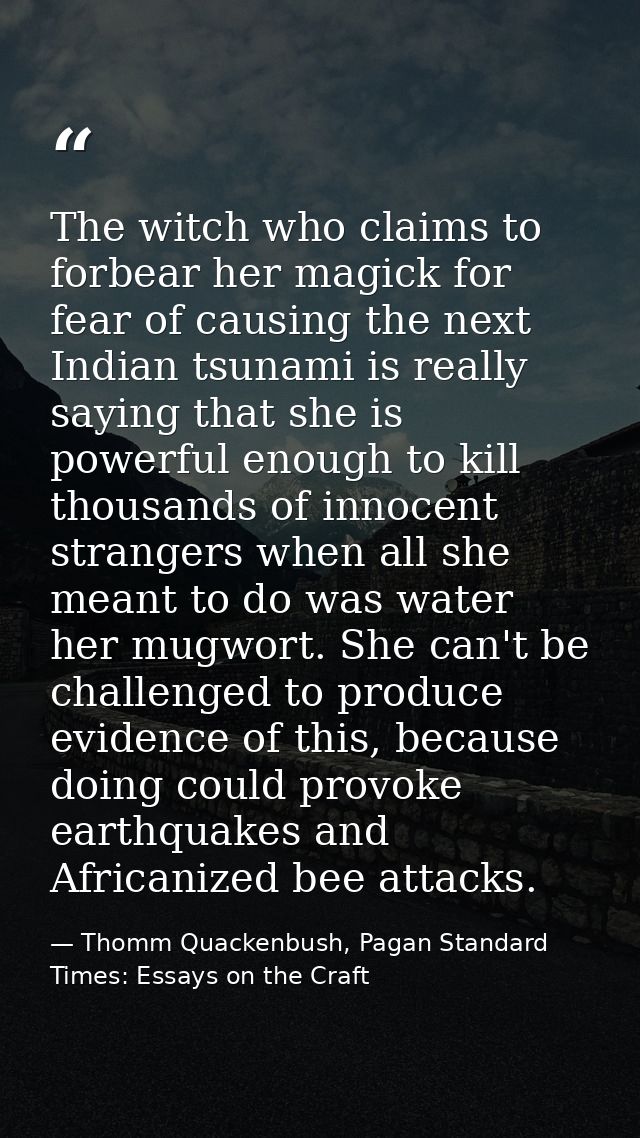 The witch who claims to forbear her magick for fear of causing the next Indian tsunami is really saying that she is powe — Thomm Quackenbush, Pagan Standard Times: Essays on the Craft