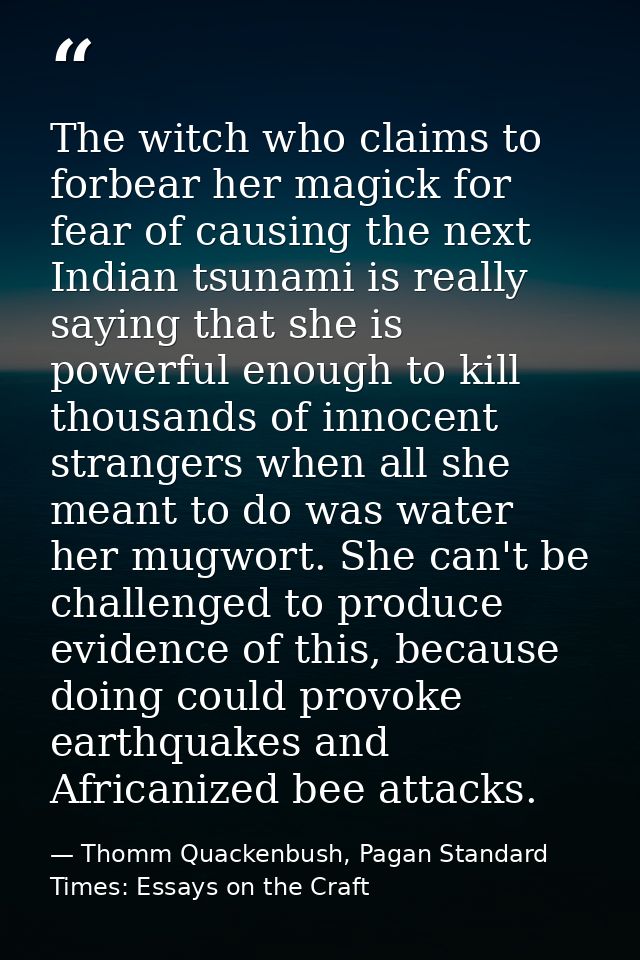 The witch who claims to forbear her magick for fear of causing the next Indian tsunami is really saying that she is powe — Thomm Quackenbush, Pagan Standard Times: Essays on the Craft