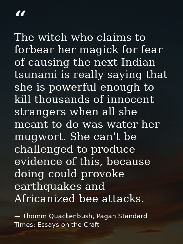 The witch who claims to forbear her magick for fear of causing the next Indian tsunami is really saying that she is powe — Thomm Quackenbush, Pagan Standard Times: Essays on the Craft