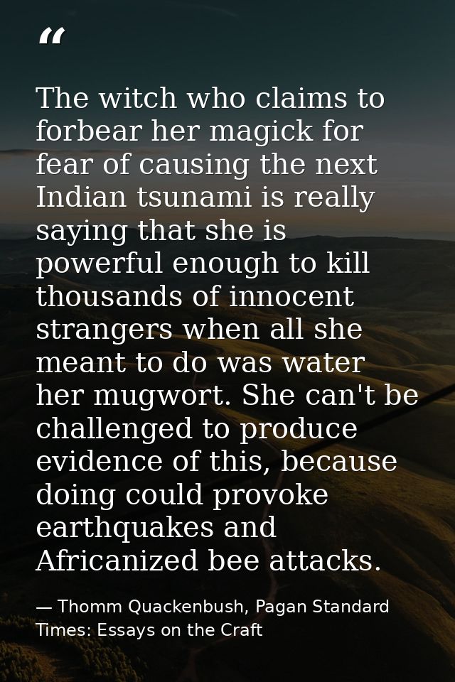 The witch who claims to forbear her magick for fear of causing the next Indian tsunami is really saying that she is powe — Thomm Quackenbush, Pagan Standard Times: Essays on the Craft