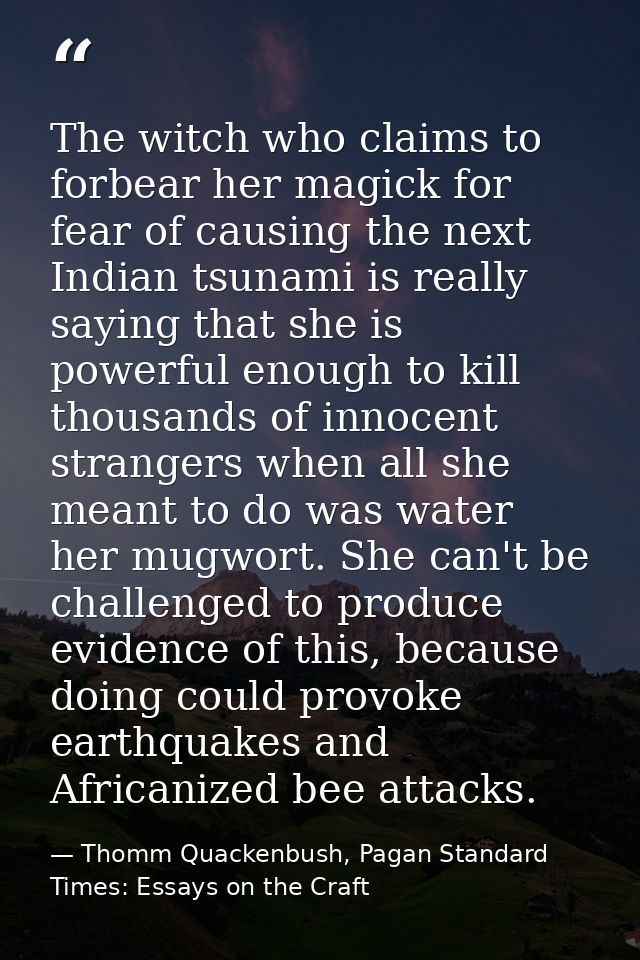 The witch who claims to forbear her magick for fear of causing the next Indian tsunami is really saying that she is powe — Thomm Quackenbush, Pagan Standard Times: Essays on the Craft