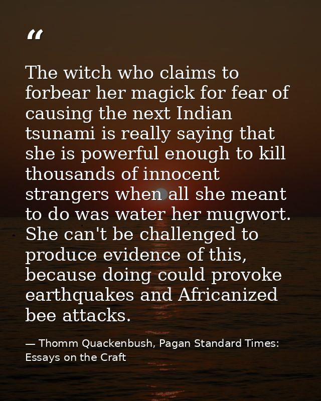 The witch who claims to forbear her magick for fear of causing the next Indian tsunami is really saying that she is powe — Thomm Quackenbush, Pagan Standard Times: Essays on the Craft