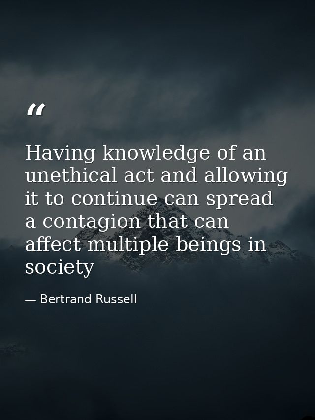 Having knowledge of an unethical act and allowing it to continue can spread a contagion that can affect multiple beings  — Bertrand Russell