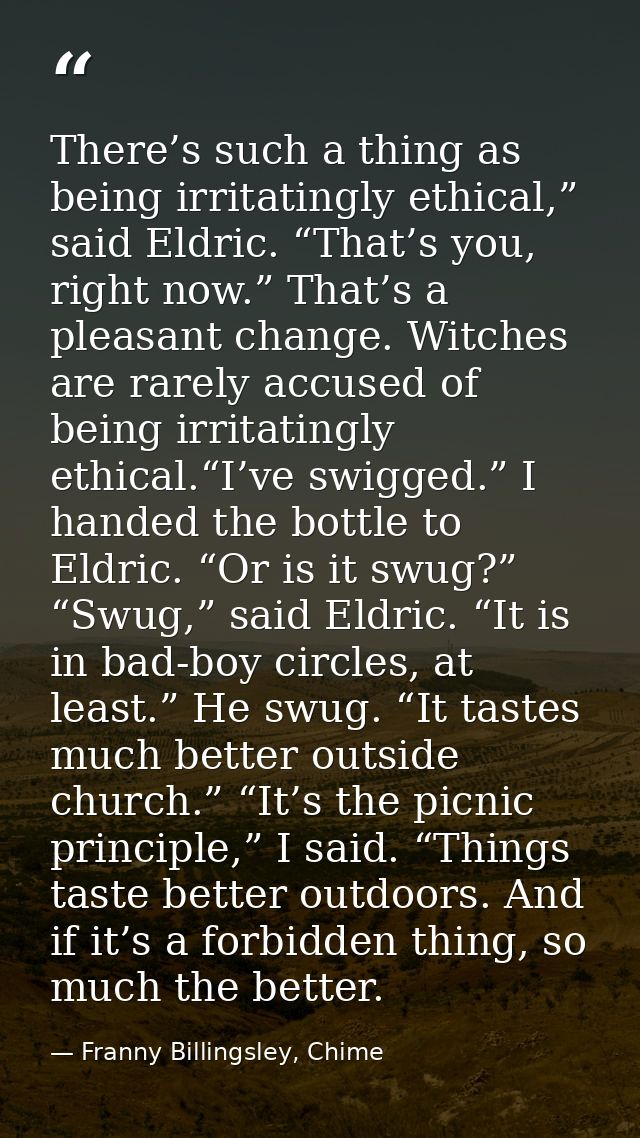 There’s such a thing as being irritatingly ethical,” said Eldric. “That’s you, right now.” That’s a pleasant change. Wit — Franny Billingsley, Chime