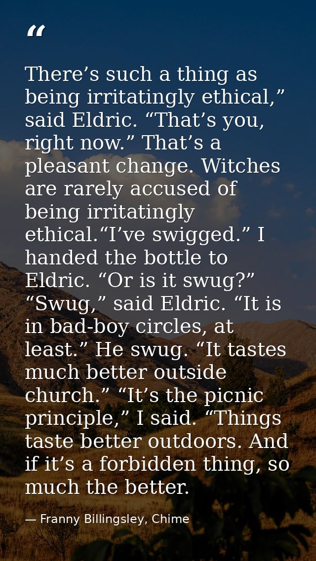There’s such a thing as being irritatingly ethical,” said Eldric. “That’s you, right now.” That’s a pleasant change. Wit — Franny Billingsley, Chime