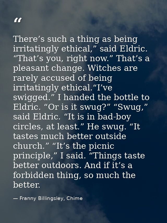 There’s such a thing as being irritatingly ethical,” said Eldric. “That’s you, right now.” That’s a pleasant change. Wit — Franny Billingsley, Chime