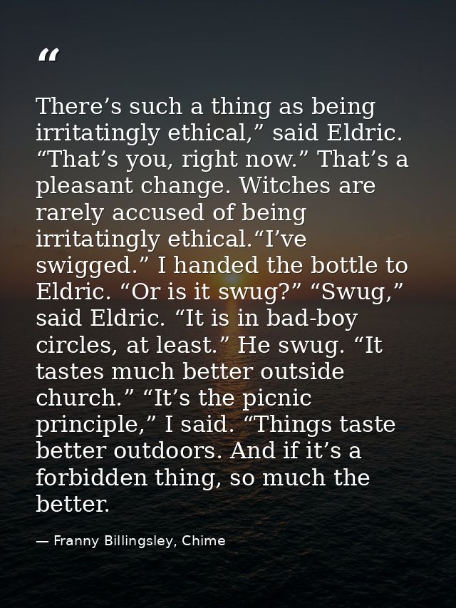 There’s such a thing as being irritatingly ethical,” said Eldric. “That’s you, right now.” That’s a pleasant change. Wit — Franny Billingsley, Chime