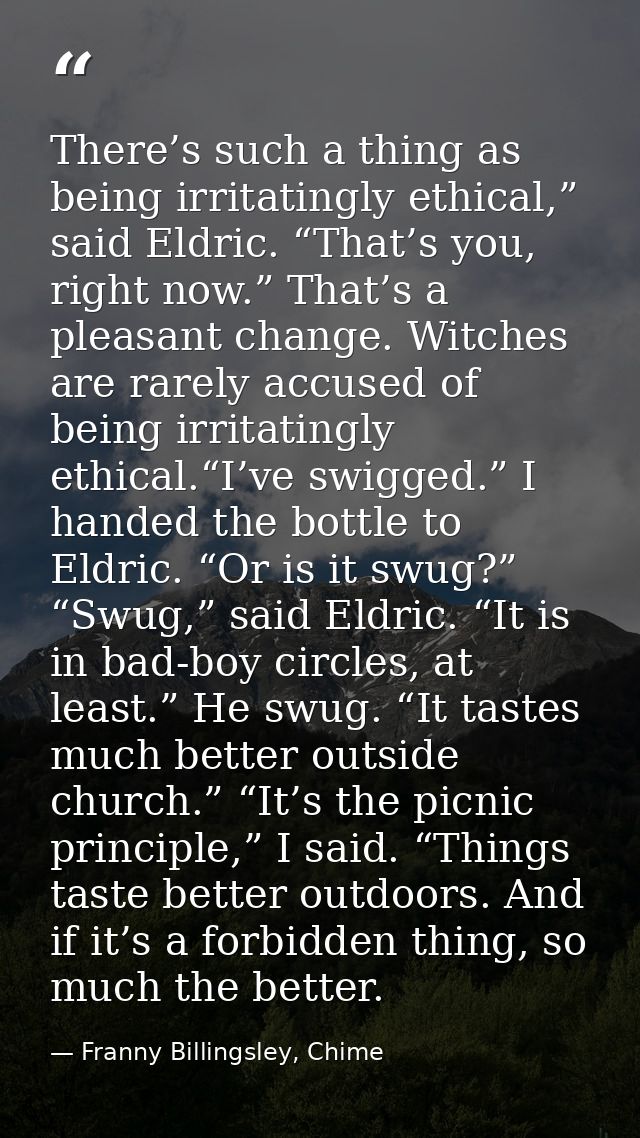 There’s such a thing as being irritatingly ethical,” said Eldric. “That’s you, right now.” That’s a pleasant change. Wit — Franny Billingsley, Chime