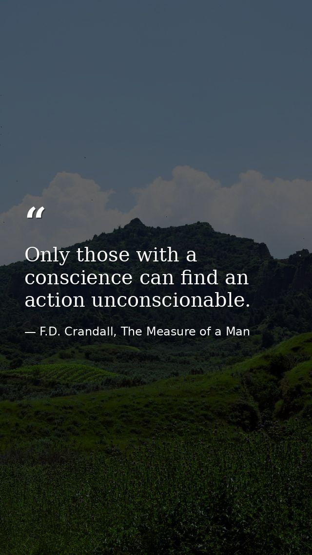 Only those with a conscience can find an action unconscionable. — F.D. Crandall, The Measure of a Man